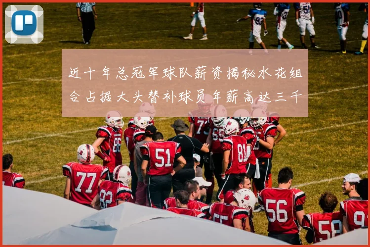 近十年总冠军球队薪资揭秘水花组合占据大头替补球员年薪高达三千万