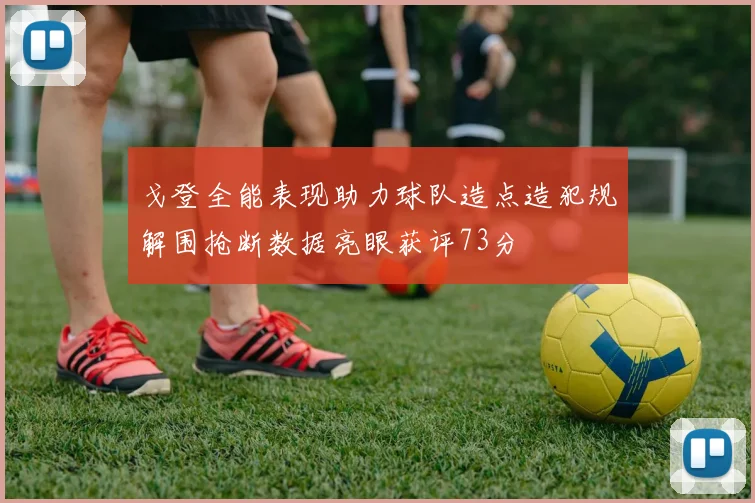 戈登全能表现助力球队造点造犯规解围抢断数据亮眼获评73分