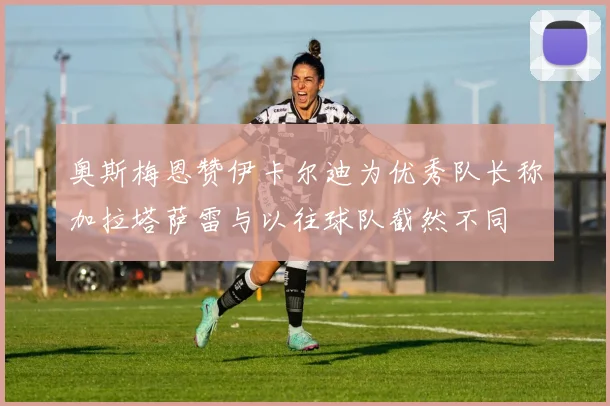奥斯梅恩赞伊卡尔迪为优秀队长称加拉塔萨雷与以往球队截然不同