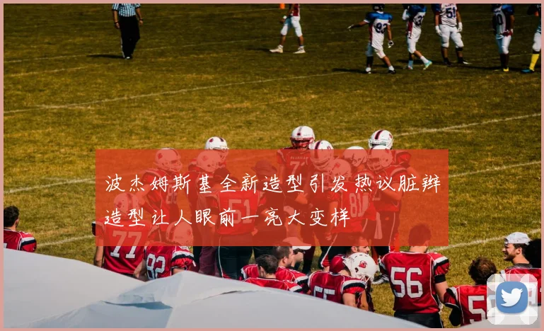波杰姆斯基全新造型引发热议脏辫造型让人眼前一亮大变样