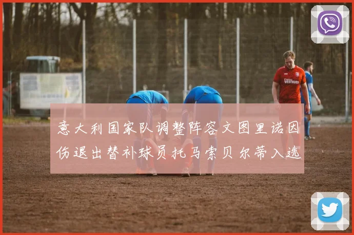 意大利国家队调整阵容文图里诺因伤退出替补球员托马索贝尔蒂入选