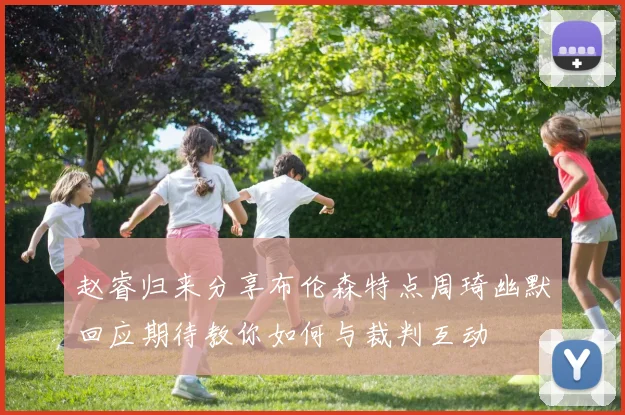 赵睿归来分享布伦森特点周琦幽默回应期待教你如何与裁判互动