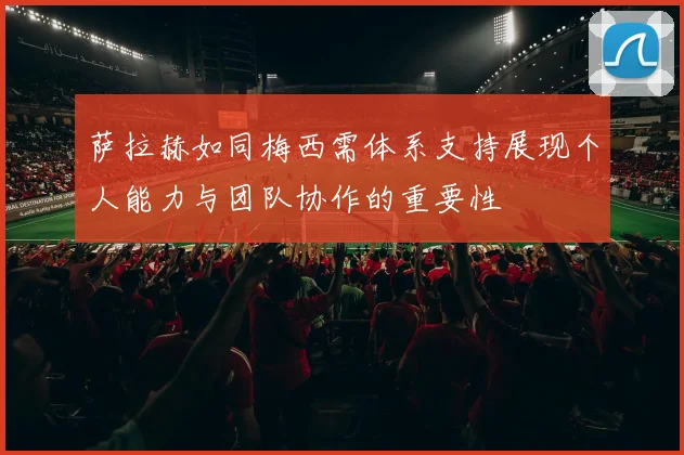 萨拉赫如同梅西需体系支持展现个人能力与团队协作的重要性
