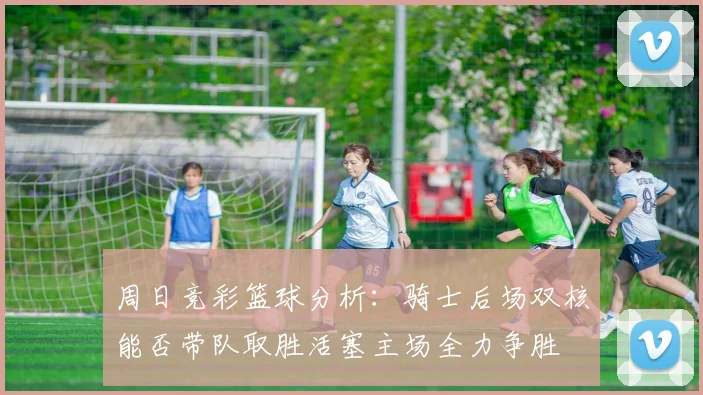 周日竞彩篮球分析：骑士后场双核能否带队取胜活塞主场全力争胜