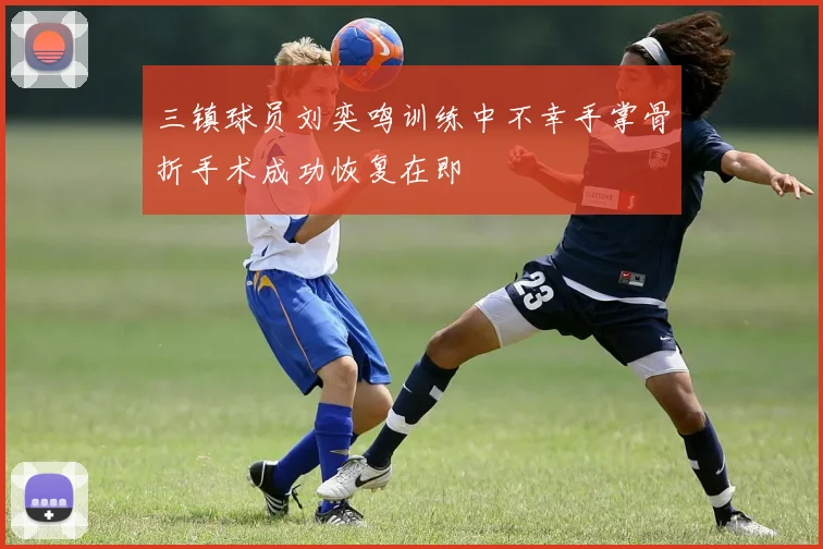 三镇球员刘奕鸣训练中不幸手掌骨折手术成功恢复在即