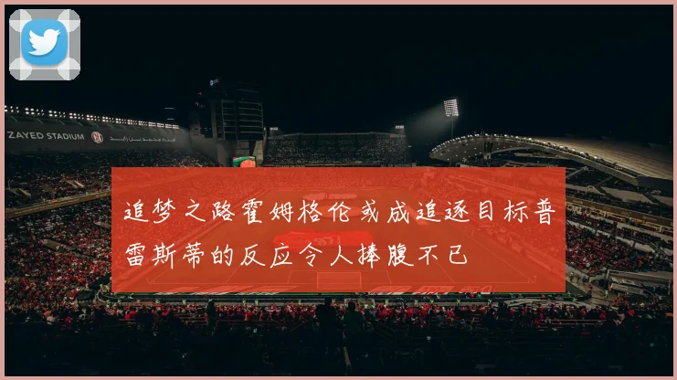 追梦之路霍姆格伦或成追逐目标普雷斯蒂的反应令人捧腹不已