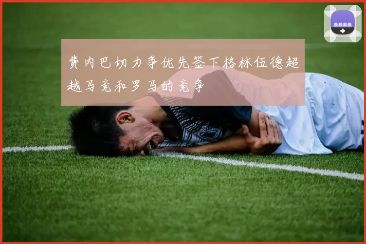 费内巴切力争优先签下格林伍德超越马竞和罗马的竞争