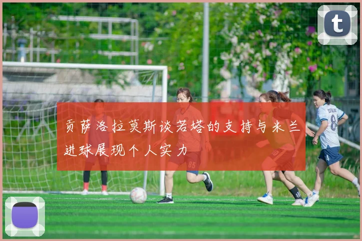 贡萨洛拉莫斯谈若塔的支持与米兰进球展现个人实力