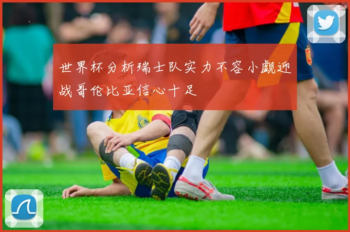 世界杯分析瑞士队实力不容小觑迎战哥伦比亚信心十足