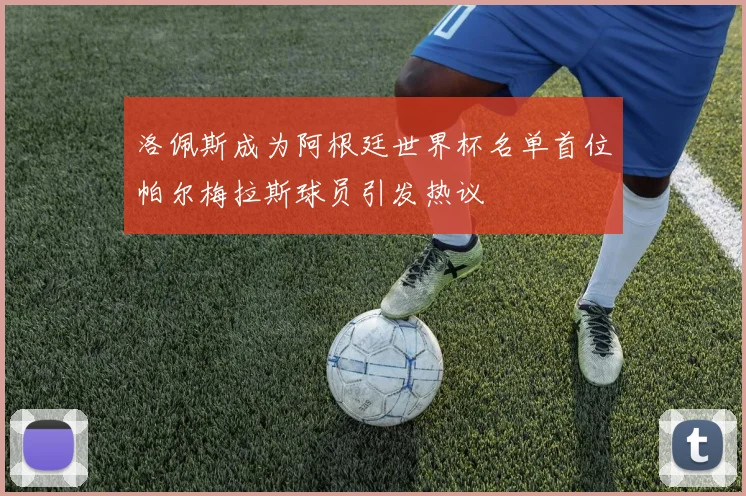 洛佩斯成为阿根廷世界杯名单首位帕尔梅拉斯球员引发热议